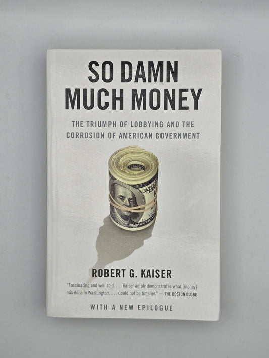 So Damn Much Money The Triumph of Lobbying & the Corrosion of American Goverment
